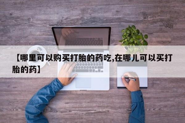 举报私人卖打胎药的【哪里可以购买打胎的药吃,在哪儿可以买打胎的药】
