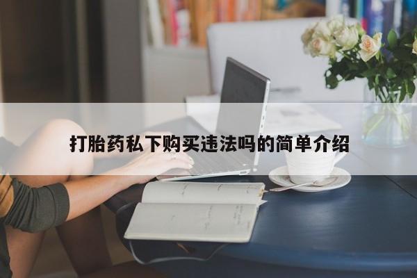 举报私人卖打胎药的打胎药私下购买违法吗的简单介绍