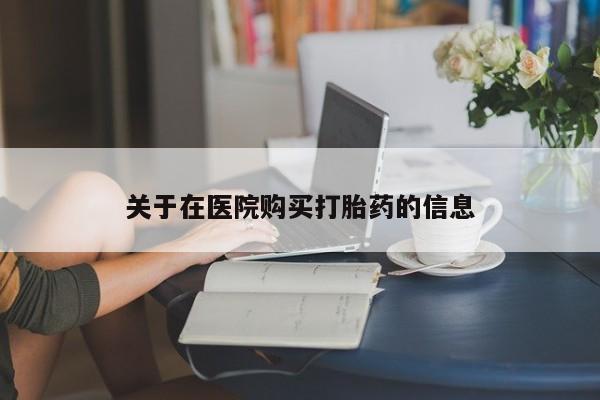 举报私人卖打胎药的关于在医院购买打胎药的信息
