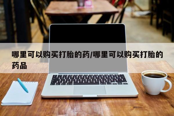 举报私人卖打胎药的哪里可以购买打胎的药/哪里可以购买打胎的药品