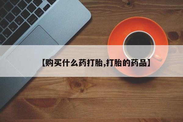 举报私人卖打胎药的【购买什么药打胎,打胎的药品】