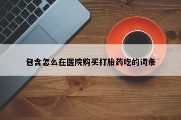 举报私人卖打胎药的包含怎么在医院购买打胎药吃的词条